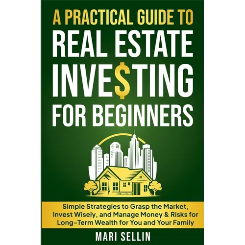A Practical Guide to Real Estate Investing for Beginners - Simple Strategies to Grasp the Market, Invest Wisely, and Manage Money & Risks for Long-Ter