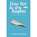 How Not to Fly an Airplane: A Female Pilot's Journey