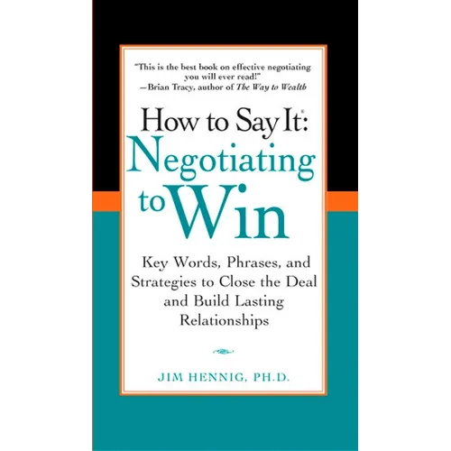 How to Say It: Negotiating to Win: Key Words, Phrases, and Strategies to Close the Deal and Build Lasting Relationships