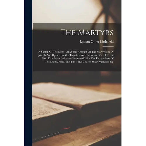 The Martyrs: A Sketch Of The Lives And A Full Account Of The Martyrdom Of Joseph And Hyrum Smith: Together With A Consise View Of T