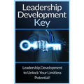 Leadership Development Key: The Ultimate Guide To Leadership: Develop Self Confidence, Become A Great Leader, And Unlock Your Limitless Potential!