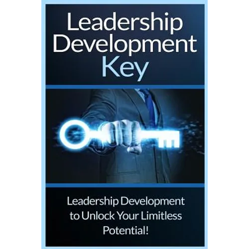 Leadership Development Key: The Ultimate Guide To Leadership: Develop Self Confidence, Become A Great Leader, And Unlock Your Limitless Potential!