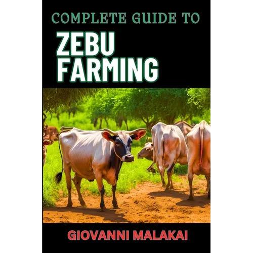 Complete Guide to Zebu Farming: Optimal Breeding, Nutritional Management, Health Care, Marketing Strategies, And Sustainable Practices For Profitable