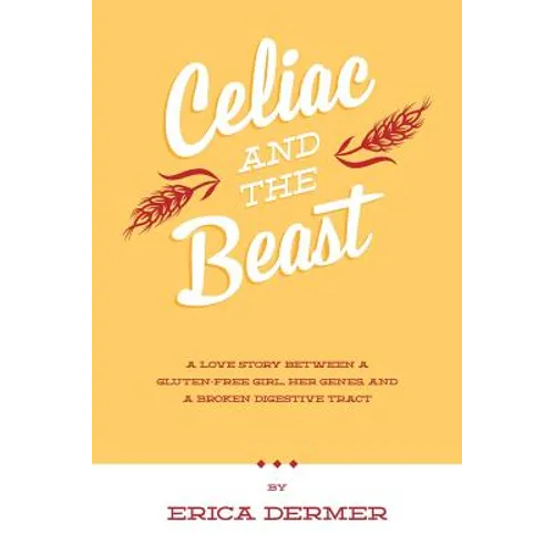Celiac and the Beast: A Love Story Between a Gluten-Free Girl, Her Genes, and a Broken Digestive Tract