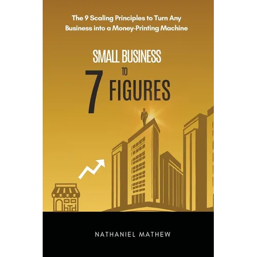 Small Business to Seven Figures: The 9 scaling principles to turn any business into a money-printing machine