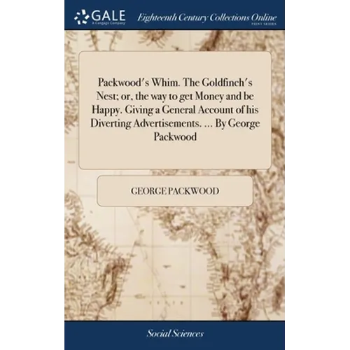 Packwood's Whim. The Goldfinch's Nest; or, the way to get Money and be Happy. Giving a General Account of his Diverting Advertisements. ... By George