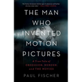 The Man Who Invented Motion Pictures: A True Tale of Obsession, Murder, and the Movies