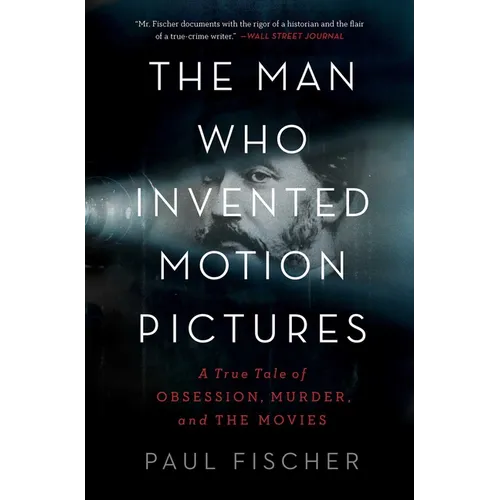 The Man Who Invented Motion Pictures: A True Tale of Obsession, Murder, and the Movies