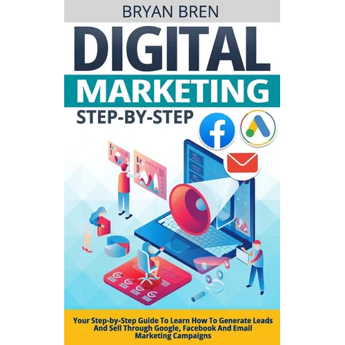 Digital Marketing Step-by-Step: Your Step-by-Step Guide To Learn How To Generate Leads And Sell Through Google, Facebook And Email Marketing Campaigns