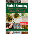 Herbal Harmony: Empowering Women's Health Naturally: A Guide to Using Herbs for Menstrual Relief, Pregnancy Support, Menopause Management, and Radiant