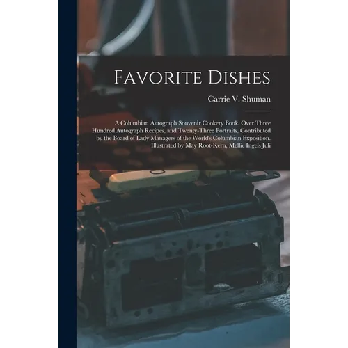 Favorite Dishes: A Columbian Autograph Souvenir Cookery Book. Over Three Hundred Autograph Recipes, and Twenty-Three Portraits, Contrib
