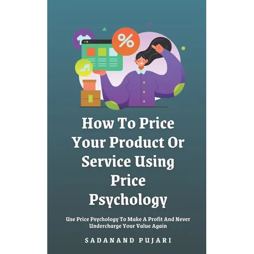 How To Price Your Product Or Service Using Price Psychology: Use Price Psychology To Make A Profit And Never Undercharge Your Value Again