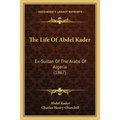 The Life Of Abdel Kader: Ex-Sultan Of The Arabs Of Algeria (1867)