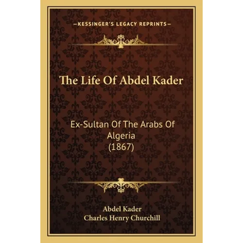 The Life Of Abdel Kader: Ex-Sultan Of The Arabs Of Algeria (1867)