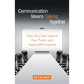 Communication Means Talking Together: How You Can Inspire Your Team and Lead with Purpose
