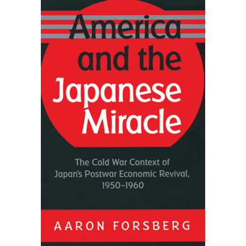 America and the Japanese Miracle: The Cold War Context of Japan's Postwar Economic Revival, 1950-1960