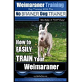 Weimaraner Training Dog Training with the No BRAINER Dog TRAINER "We Make it THAT Easy": How to EASILY TRAIN Your Weimaraner