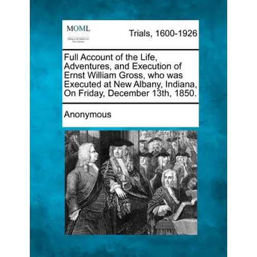 Full Account of the Life, Adventures, and Execution of Ernst William Gross, Who Was Executed at New Albany, Indiana, on Friday, December 13th, 1850.