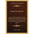 Success In Society: A Manual Of Good Manners, Social Etiquette, Rules Of Behavior At Home And Abroad, On The Street, At Public Gatherings,