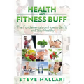 Health and Fitness Buff: The Fundamentals on How to Be Fit and Stay Healthy