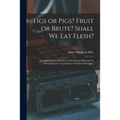 Figs or Pigs? Fruit or Brute? Shall We Eat Flesh?: a Comprehensive Statement of the Principal Reasons for Entertaining the Vegetarian or Fruitarian Pr