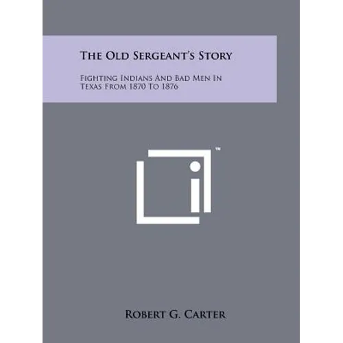 The Old Sergeant's Story: Fighting Indians And Bad Men In Texas From 1870 To 1876