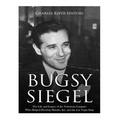 Bugsy Siegel: The Life and Legacy of the Notorious Gangster Who Helped Develop Murder, Inc. and the Las Vegas Strip