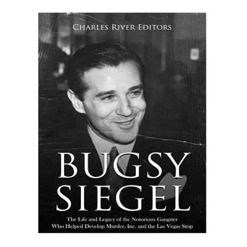 Bugsy Siegel: The Life and Legacy of the Notorious Gangster Who Helped Develop Murder, Inc. and the Las Vegas Strip