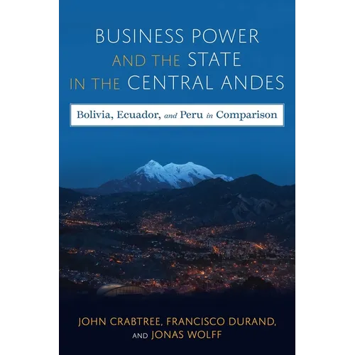 Business Power and the State in the Central Andes: Bolivia, Ecuador, and Peru in Comparison