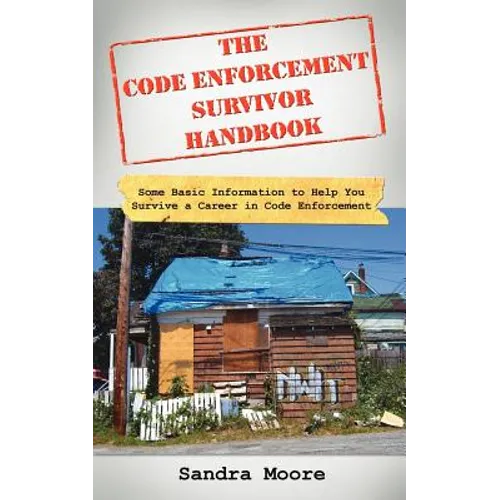The Code Enforcement Survivor Handbook: Some Basic Information to Help You Survive a Career in Code Enforcement