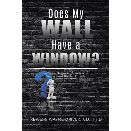 Does My Wall Have A Window?: Living a Hellish Nightmare with Undiagnosed Bipolar Disorder