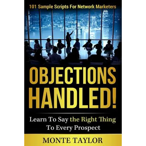 Objections Handled! 101 Sample Scripts for Network Marketers: Learn to Say the Right Thing to Every Prospect
