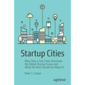 Startup Cities: Why Only a Few Cities Dominate the Global Startup Scene and What the Rest Should Do about It