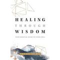 Healing Through Wisdom: Your Essential Guide To Living Well