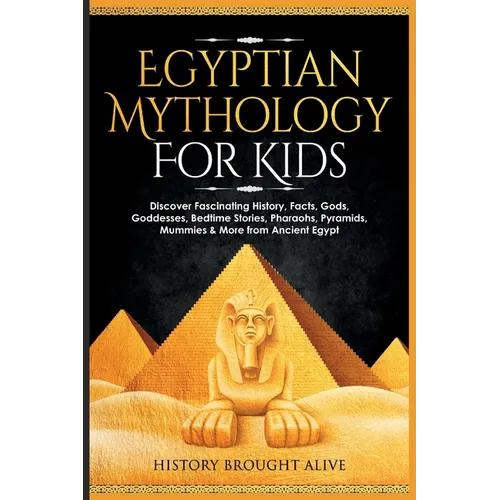 Egyptian Mythology For Kids: Discover Fascinating History, Facts, Gods, Goddesses, Bedtime Stories, Pharaohs, Pyramids, Mummies & More from Ancient Eg