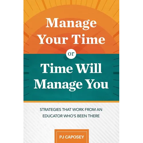 Manage Your Time or Time Will Manage You: Strategies That Work from an Educator Who's Been There: Strategies That Work from an Educator Who's Been The