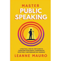 Master Public Speaking: A practical, step-by-step guide to Overcome Stage Fright, Communicate Effectively, and Persuade any Audience.