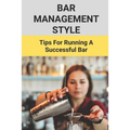 Bar Management Style: Tips For Running A Successful Bar: Bar Manager Training Guide
