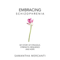 Embracing Schizophrenia: My Story of Struggle, Strength, Resilience and Hope