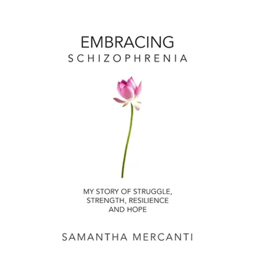 Embracing Schizophrenia: My Story of Struggle, Strength, Resilience and Hope