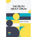 The Truth About Opium: Being A Refutation Of The Fallacies Of The Anti-Opium Society And A Defence Of The Indo-China Opium Trade.