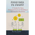 From Idea to Profit: A Guide for New Entrepreneurs on Building a Successful Business