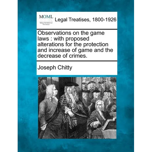 Observations on the Game Laws: With Proposed Alterations for the Protection and Increase of Game and the Decrease of Crimes.
