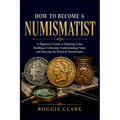 How to Become a Numismatist: A Beginner's Guide to Studying Coins, Building a Collection, Understanding Value, and Entering the World of Numismatics