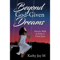 Beyond God-Given Dreams: Miracles Walk by Faith in Christ Jesus