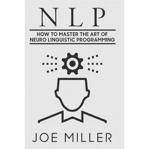 Neuro Linguistic Programming: How To Master The Art Of Neuro Linguistic Programming