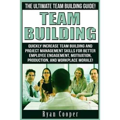 Team Building: The Ultimate Team Building Guide! Quickly Increase Team Building And Project Management Skills For Better Employee Eng
