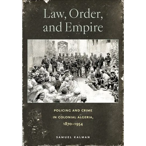 Law, Order, and Empire: Policing and Crime in Colonial Algeria, 1870-1954