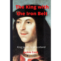 The King with the Iron Belt: The Life of King James IV of Scotland