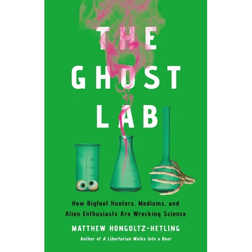 The Ghost Lab: How Bigfoot Hunters, Mediums, and Alien Enthusiasts Are Wrecking Science